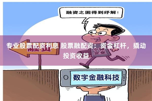 专业股票配资利息 股票融配资：资金杠杆，撬动投资收益