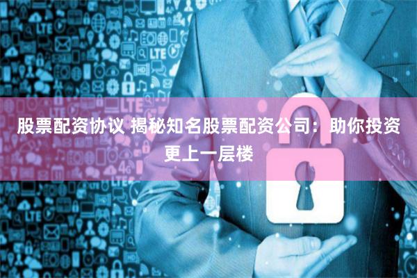 股票配资协议 揭秘知名股票配资公司：助你投资更上一层楼