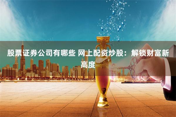 股票证券公司有哪些 网上配资炒股：解锁财富新高度