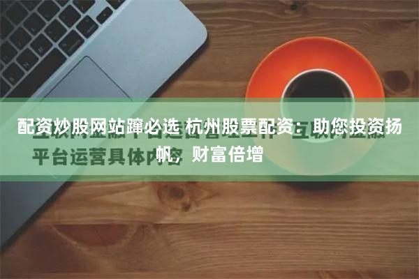 配资炒股网站蹿必选 杭州股票配资：助您投资扬帆，财富倍增