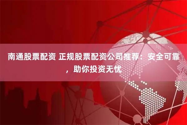 南通股票配资 正规股票配资公司推荐：安全可靠，助你投资无忧
