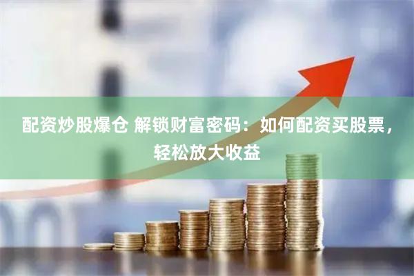 配资炒股爆仓 解锁财富密码：如何配资买股票，轻松放大收益