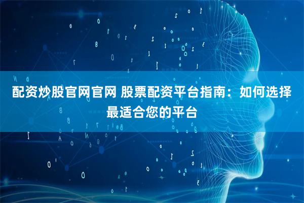 配资炒股官网官网 股票配资平台指南：如何选择最适合您的平台