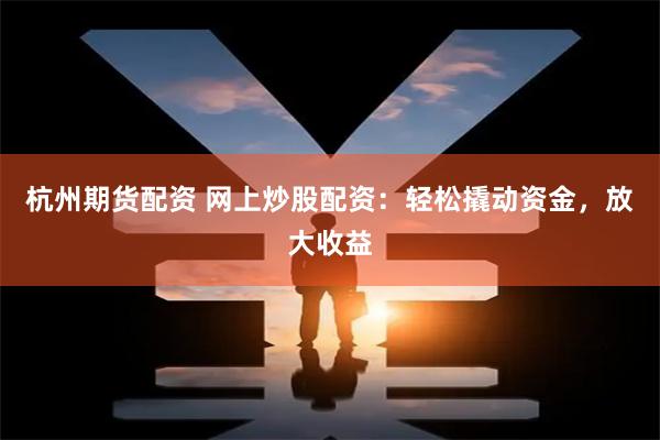 杭州期货配资 网上炒股配资：轻松撬动资金，放大收益