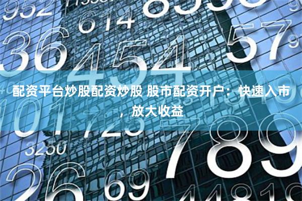 配资平台炒股配资炒股 股市配资开户：快速入市，放大收益