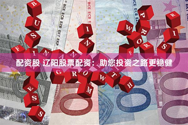 配资股 辽阳股票配资：助您投资之路更稳健