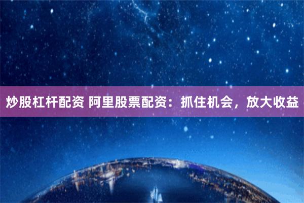 炒股杠杆配资 阿里股票配资：抓住机会，放大收益