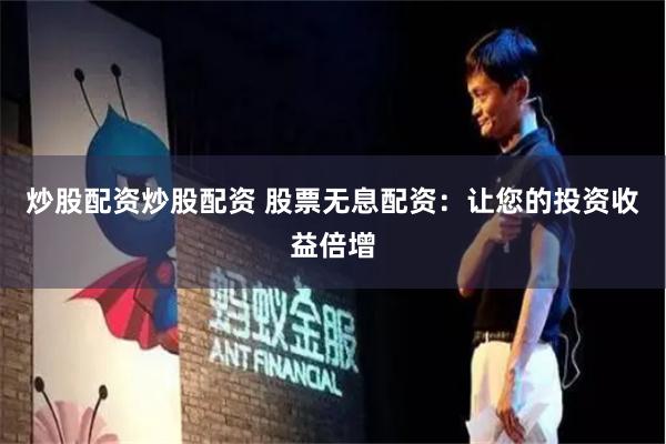 炒股配资炒股配资 股票无息配资：让您的投资收益倍增