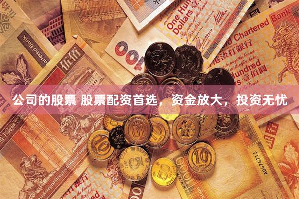 公司的股票 股票配资首选，资金放大，投资无忧