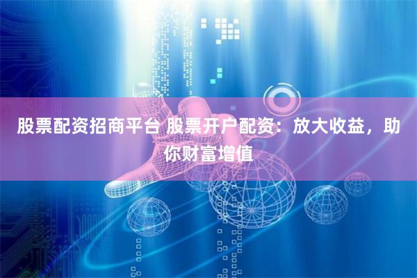 股票配资招商平台 股票开户配资：放大收益，助你财富增值