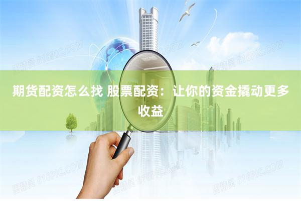 期货配资怎么找 股票配资：让你的资金撬动更多收益