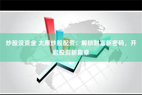 炒股没资金 太原炒股配资：解锁财富新密码，开启投资新篇章
