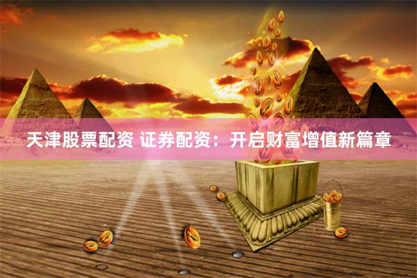 天津股票配资 证券配资：开启财富增值新篇章