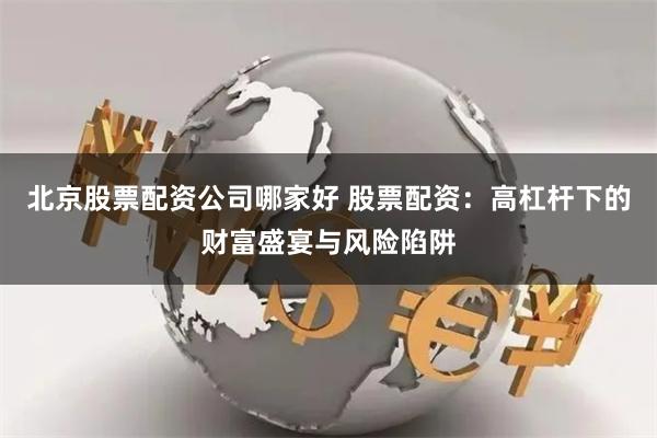 北京股票配资公司哪家好 股票配资：高杠杆下的财富盛宴与风险陷阱