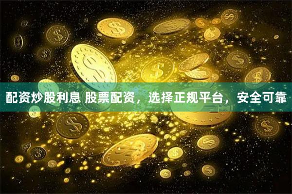 配资炒股利息 股票配资，选择正规平台，安全可靠