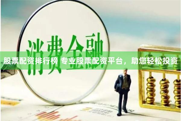 股票配资排行榜 专业股票配资平台，助您轻松投资