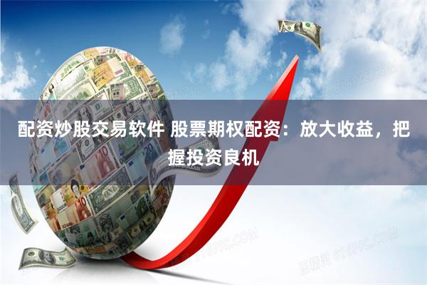 配资炒股交易软件 股票期权配资：放大收益，把握投资良机