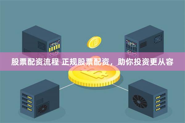 股票配资流程 正规股票配资，助你投资更从容