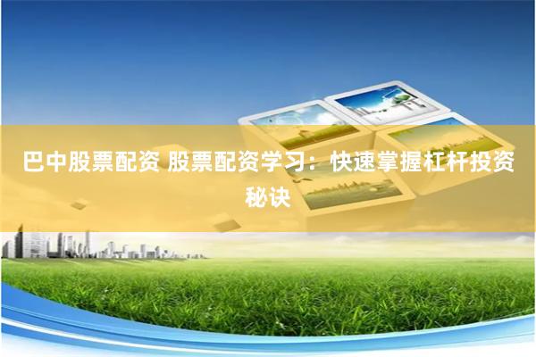 巴中股票配资 股票配资学习：快速掌握杠杆投资秘诀