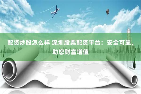 配资炒股怎么样 深圳股票配资平台：安全可靠，助您财富增值