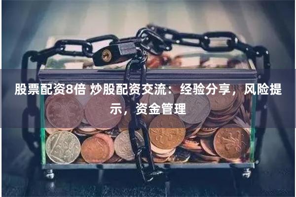 股票配资8倍 炒股配资交流：经验分享，风险提示，资金管理