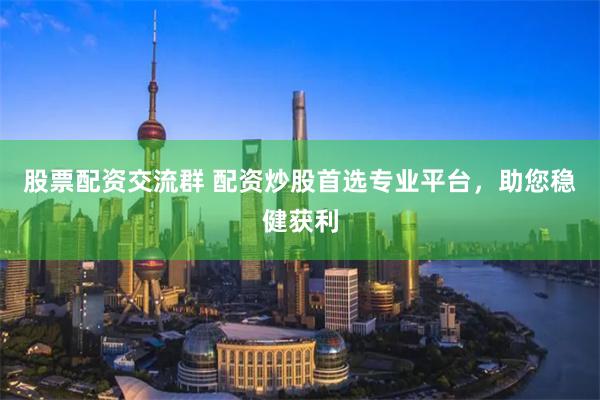 股票配资交流群 配资炒股首选专业平台，助您稳健获利
