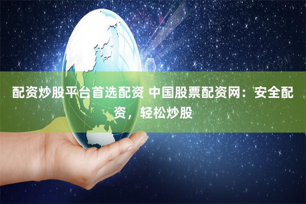 配资炒股平台首选配资 中国股票配资网：安全配资，轻松炒股