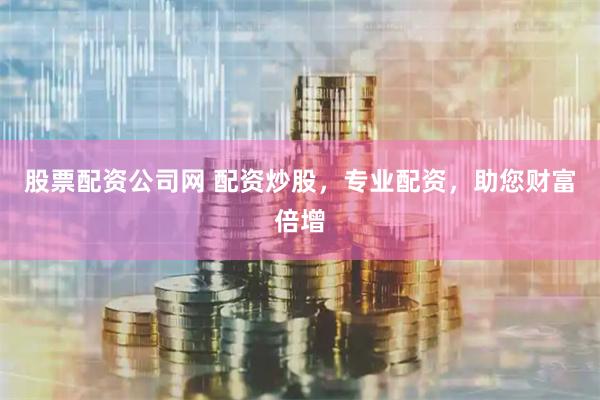股票配资公司网 配资炒股，专业配资，助您财富倍增