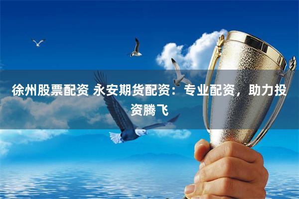 徐州股票配资 永安期货配资：专业配资，助力投资腾飞