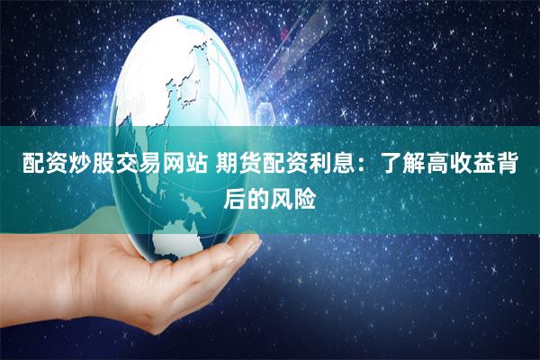配资炒股交易网站 期货配资利息：了解高收益背后的风险