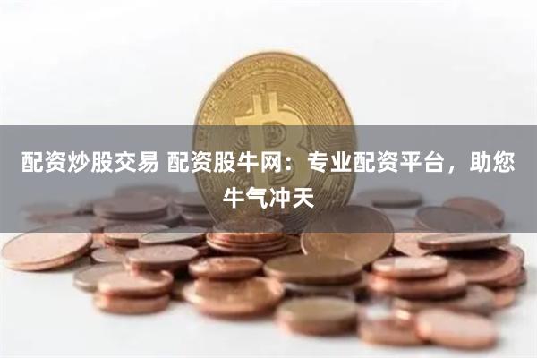 配资炒股交易 配资股牛网：专业配资平台，助您牛气冲天