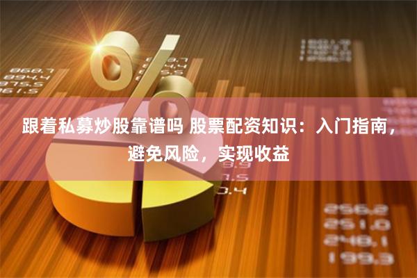 跟着私募炒股靠谱吗 股票配资知识：入门指南，避免风险，实现收益