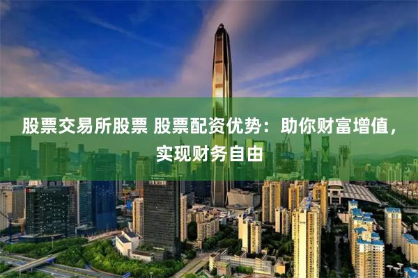 股票交易所股票 股票配资优势：助你财富增值，实现财务自由