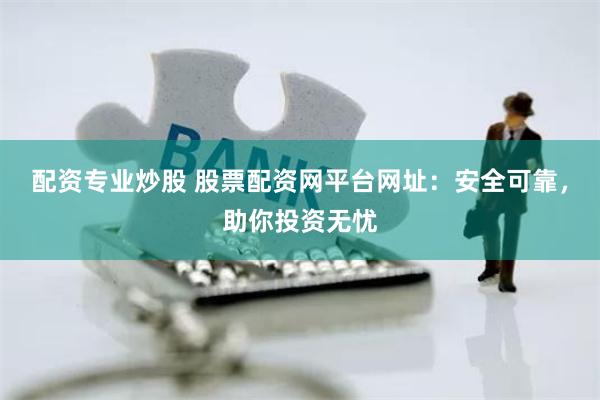 配资专业炒股 股票配资网平台网址：安全可靠，助你投资无忧