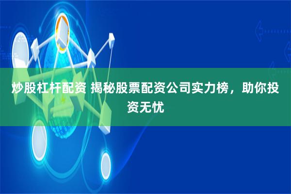 炒股杠杆配资 揭秘股票配资公司实力榜，助你投资无忧