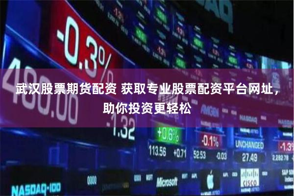 武汉股票期货配资 获取专业股票配资平台网址，助你投资更轻松