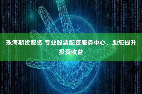 珠海期货配资 专业股票配资服务中心，助您提升投资收益