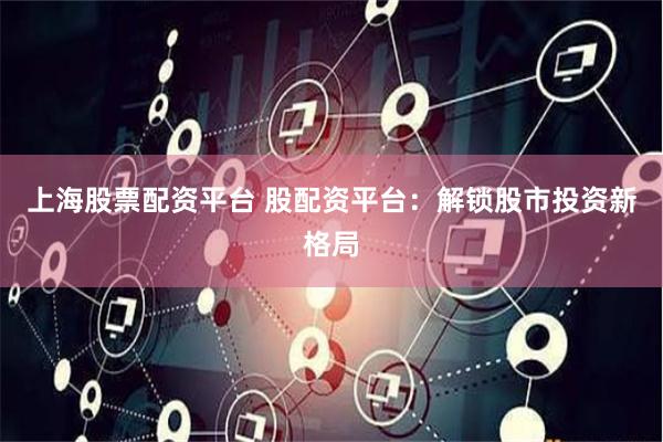 上海股票配资平台 股配资平台：解锁股市投资新格局