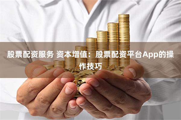 股票配资服务 资本增值：股票配资平台App的操作技巧