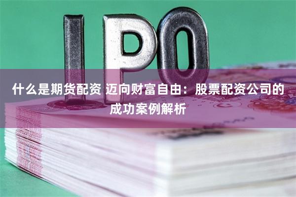 什么是期货配资 迈向财富自由：股票配资公司的成功案例解析