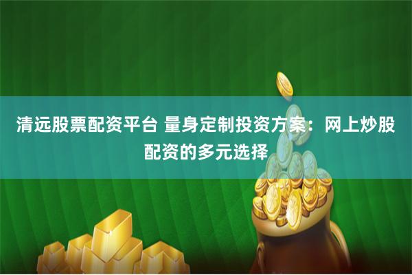 清远股票配资平台 量身定制投资方案：网上炒股配资的多元选择