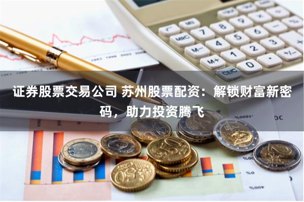 证券股票交易公司 苏州股票配资：解锁财富新密码，助力投资腾飞