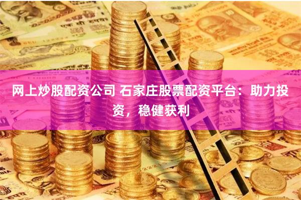 网上炒股配资公司 石家庄股票配资平台：助力投资，稳健获利