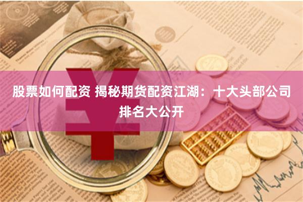 股票如何配资 揭秘期货配资江湖：十大头部公司排名大公开