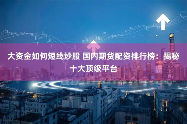 大资金如何短线炒股 国内期货配资排行榜：揭秘十大顶级平台