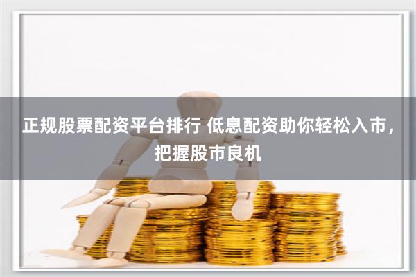 正规股票配资平台排行 低息配资助你轻松入市，把握股市良机
