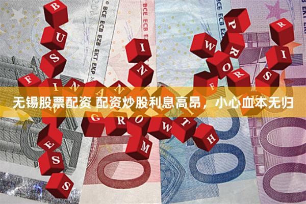 无锡股票配资 配资炒股利息高昂，小心血本无归