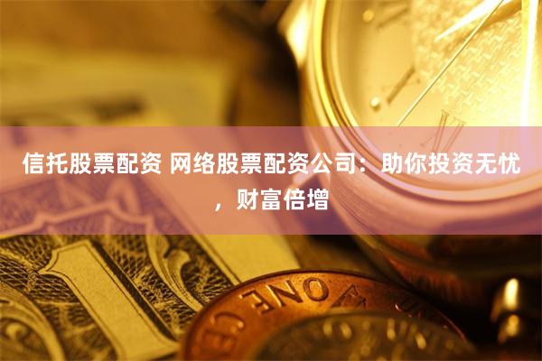 信托股票配资 网络股票配资公司：助你投资无忧，财富倍增