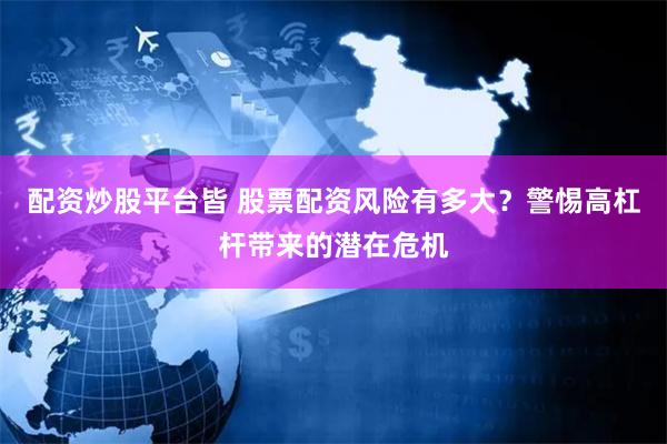 配资炒股平台皆 股票配资风险有多大？警惕高杠杆带来的潜在危机