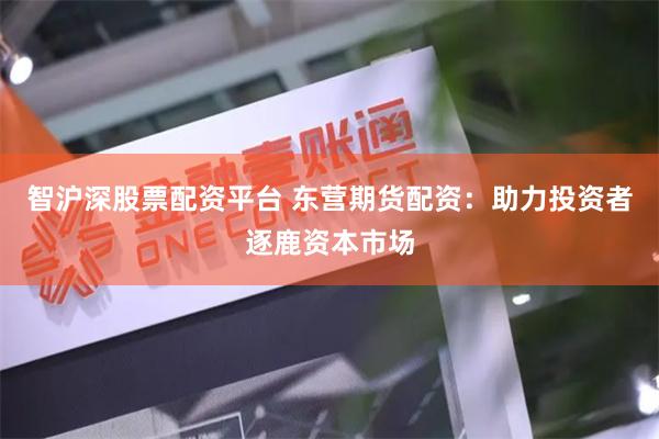 智沪深股票配资平台 东营期货配资：助力投资者逐鹿资本市场